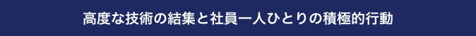 高度な技術の結集と社員一人ひとりの積極的行動